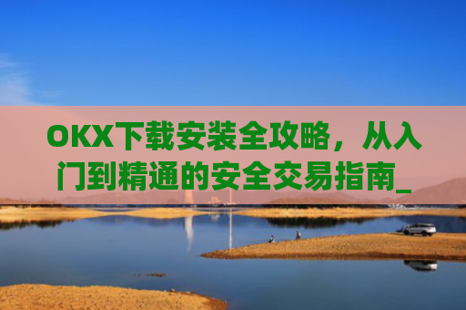 OKX下载安装全攻略，从入门到精通的安全交易指南_okex-android.apk.1.1.1