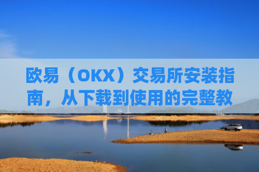 欧易（OKX）交易所安装指南，从下载到使用的完整教程_