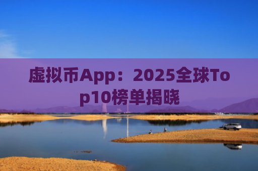 虚拟币App:2025全球Top10榜单揭晓
