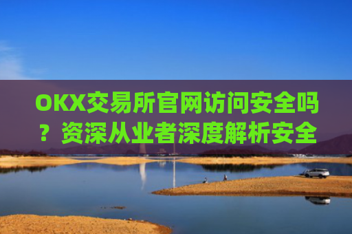 OKX交易所官网访问安全吗?资深从业者深度解析安全防护措施_okex交易所网址