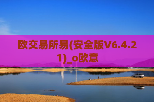欧交易所易(安全版V6.4.21)_o欧意
