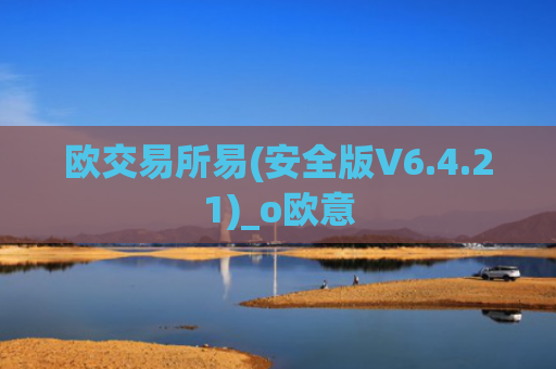 欧交易所易(安全版V6.4.21)_o欧意