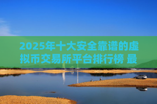 2025年十大安全靠谱的虚拟币交易所平台排行榜 最新数字货币交易平台推荐