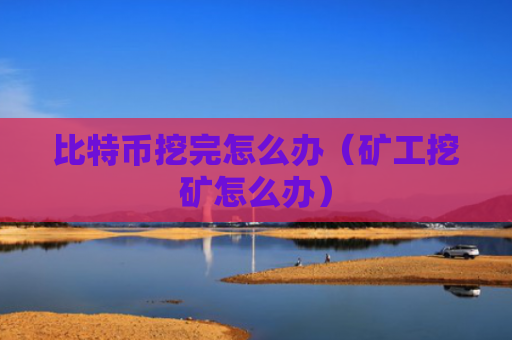 比特币挖完怎么办（矿工挖矿怎么办）