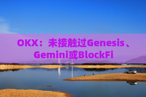 OKX：未接触过Genesis、Gemini或BlockFi