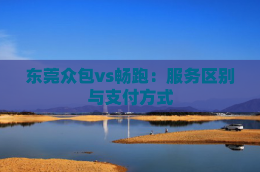 东莞众包vs畅跑:服务区别与支付方式
