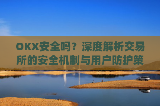 OKX安全吗?深度解析交易所的安全机制与用户防护策略_okex安全吗?