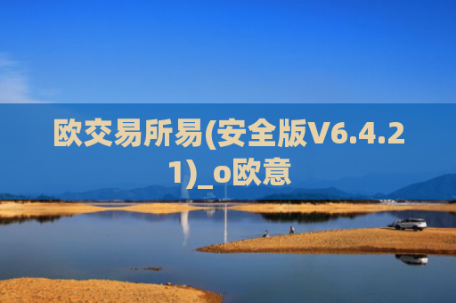 欧交易所易(安全版V6.4.21)_o欧意