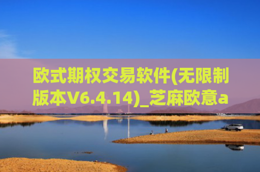 欧式期权交易软件(无限制版本V6.4.14)_芝麻欧意app那个靠谱