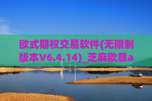 欧式期权交易软件(无限制版本V6.4.14)_芝麻欧意app那个靠谱