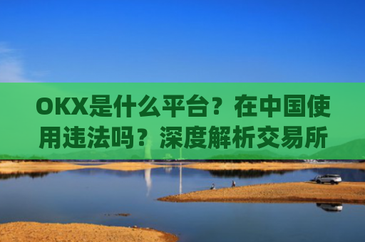 OKX是什么平台？在中国使用违法吗？深度解析交易所合规性_okex是干嘛的!玩有风险吗?
