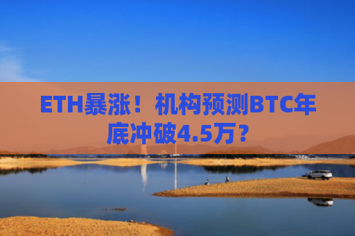 ETH暴涨！机构预测BTC年底冲破4.5万？