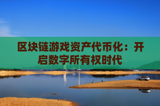 区块链游戏资产代币化：开启数字所有权时代
