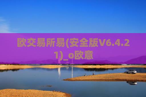 欧交易所易(安全版V6.4.21)_o欧意