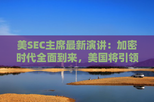 美SEC主席最新演讲：加密时代全面到来，美国将引领加密与AI创新