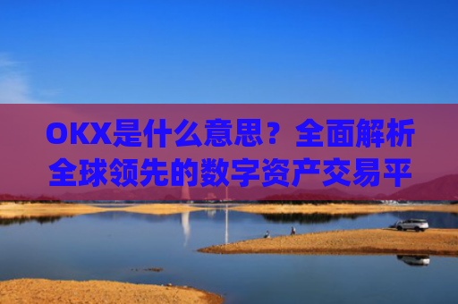 OKX是什么意思？全面解析全球领先的数字资产交易平台_ok是指什么