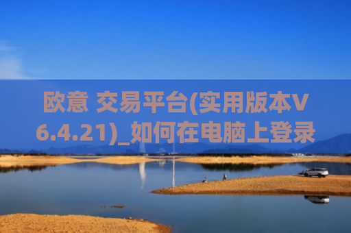 欧意 交易平台(实用版本V6.4.21)_如何在电脑上登录欧意