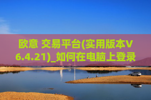 欧意 交易平台(实用版本V6.4.21)_如何在电脑上登录欧意