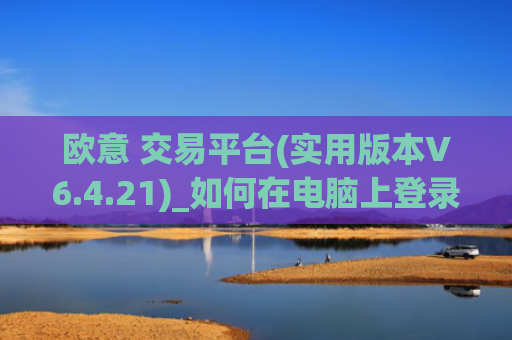 欧意 交易平台(实用版本V6.4.21)_如何在电脑上登录欧意