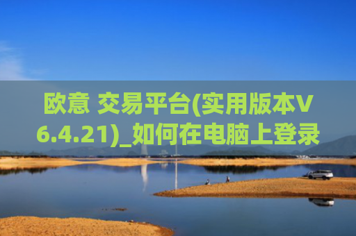 欧意 交易平台(实用版本V6.4.21)_如何在电脑上登录欧意