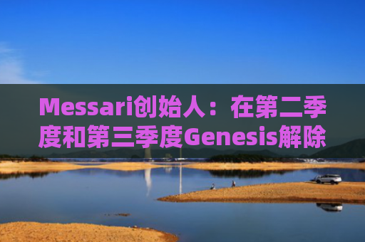 Messari创始人:在第二季度和第三季度Genesis解除了超过100亿美元的贷款